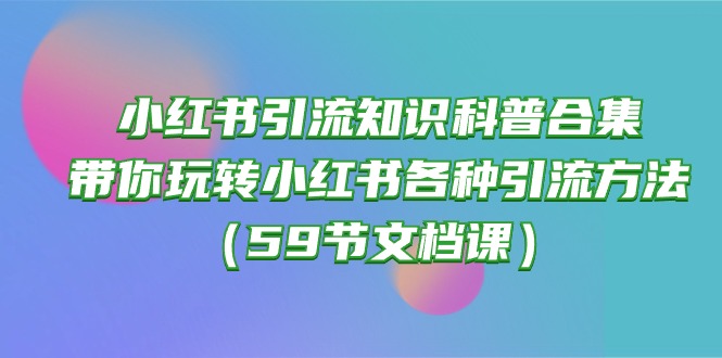 （10223期）小红书引流知识科普合集，带你玩转小红书各种引流方法（59节文档课）-网赚利基市场