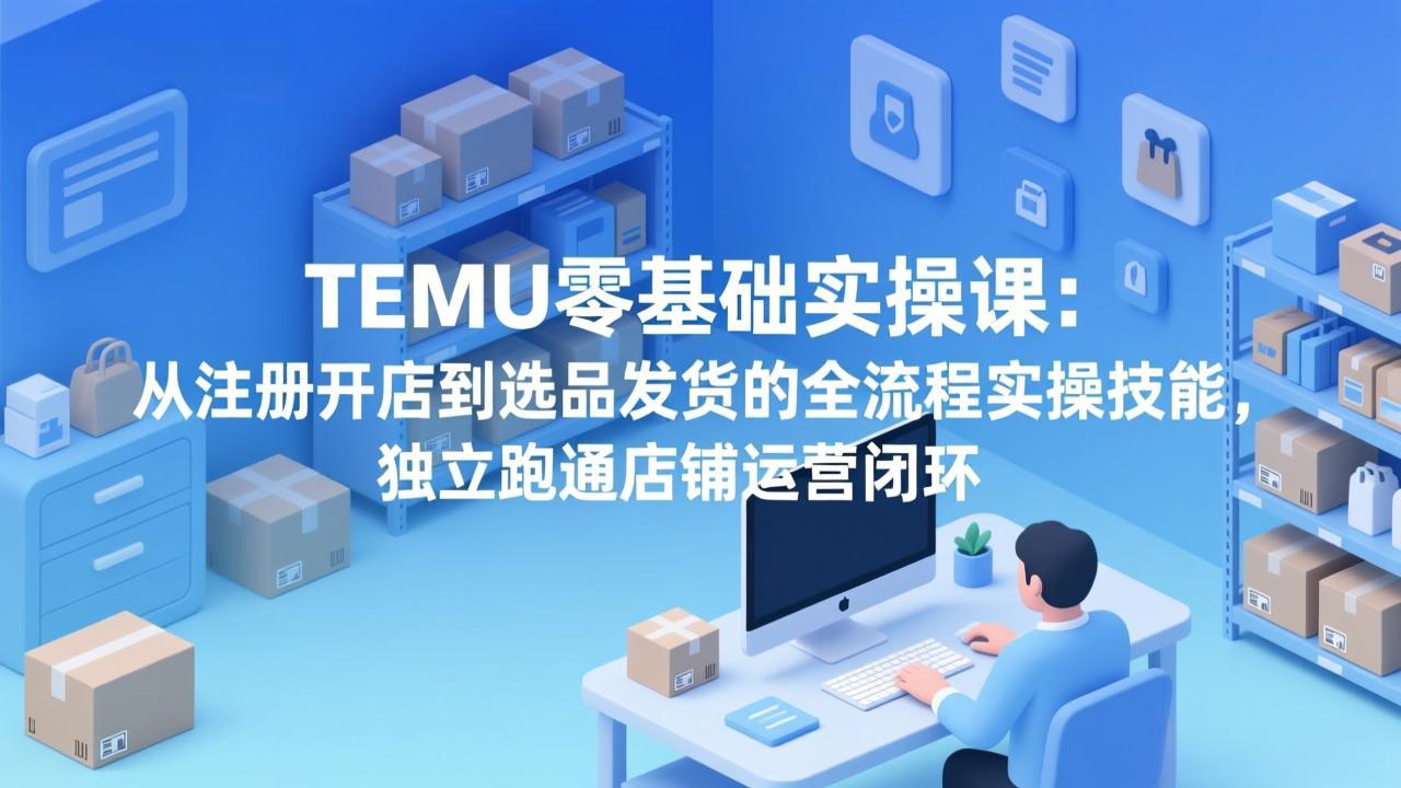 [2026最新] TEMU全流程保姆级实操教程：从零基础开店到月入过万选品心法，新手避坑必看干货！-飞驰网创